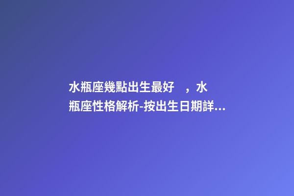 水瓶座幾點出生最好，水瓶座性格解析-按出生日期詳解